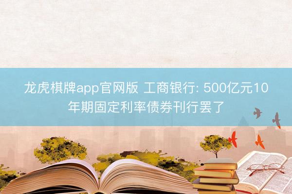 龙虎棋牌app官网版 工商银行: 500亿元10年期固定利率债券刊行罢了