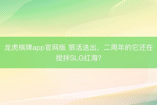 龙虎棋牌app官网版 狠活迭出，二周年的它还在搅拌SLG红海？