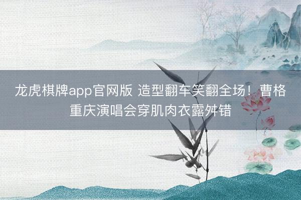 龙虎棋牌app官网版 造型翻车笑翻全场！曹格重庆演唱会穿肌肉衣露舛错