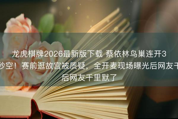 龙虎棋牌2026最新版下载 蔡依林鸟巢连开3场门票秒空！赛前逛故宫被质疑，全开麦现场曝光后网友千里默了