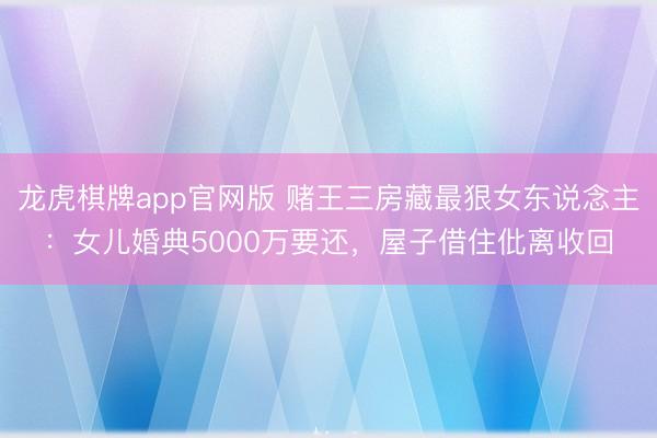 龙虎棋牌app官网版 赌王三房藏最狠女东说念主：女儿婚典5000万要还，屋子借住仳离收回