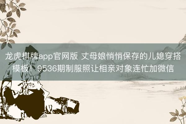 龙虎棋牌app官网版 丈母娘悄悄保存的儿媳穿搭模板!9536期制服照让相亲对象连忙加微信