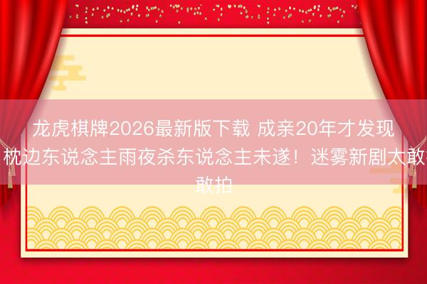 龙虎棋牌2026最新版下载 成亲20年才发现,枕边东说念主雨夜杀东说念主未遂!迷雾新剧太敢拍