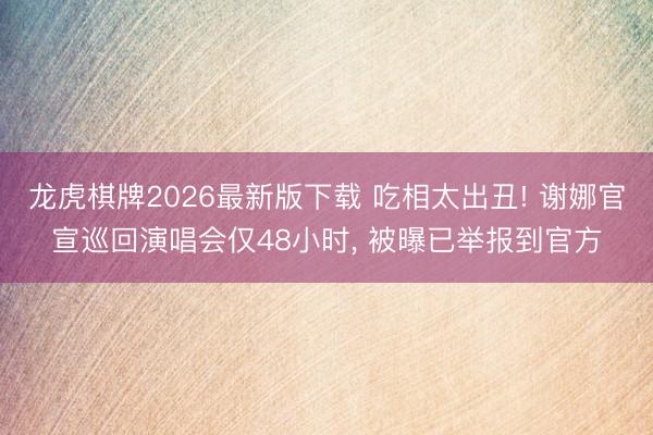 龙虎棋牌2026最新版下载 吃相太出丑! 谢娜官宣巡回演唱会仅48小时， 被曝已举报到官方