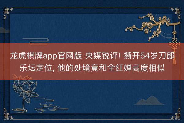 龙虎棋牌app官网版 央媒锐评! 撕开54岁刀郎乐坛定位, 他的处境竟和全红婵高度相似