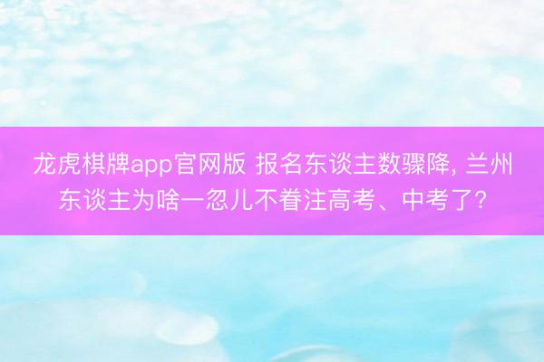 龙虎棋牌app官网版 报名东谈主数骤降, 兰州东谈主为啥一忽儿不眷注高考、中考了?