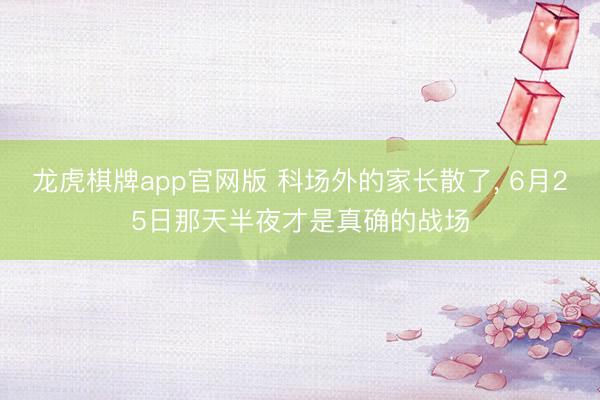 龙虎棋牌app官网版 科场外的家长散了, 6月25日那天半夜才是真确的战场