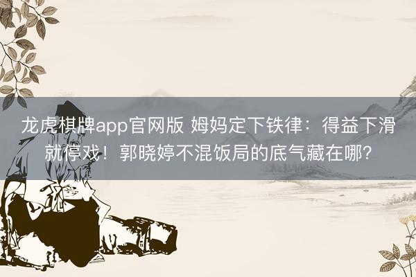 龙虎棋牌app官网版 姆妈定下铁律：得益下滑就停戏！郭晓婷不混饭局的底气藏在哪？