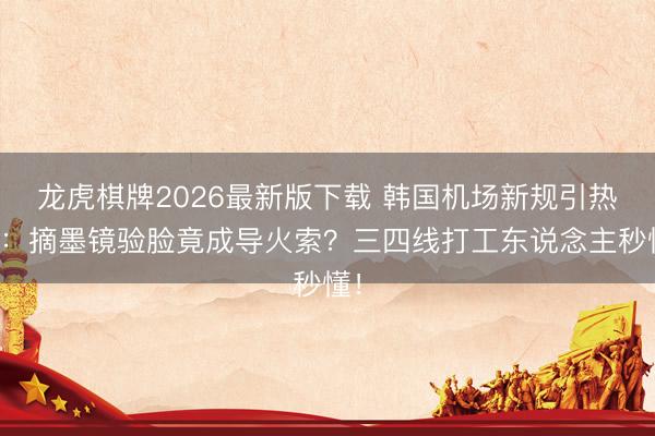 龙虎棋牌2026最新版下载 韩国机场新规引热议：摘墨镜验脸竟成导火索？三四线打工东说念主秒懂！