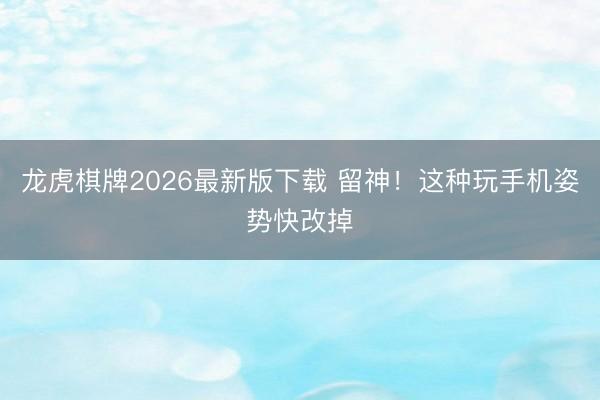 龙虎棋牌2026最新版下载 留神！这种玩手机姿势快改掉