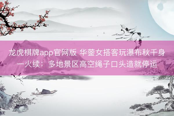 龙虎棋牌app官网版 华蓥女搭客玩瀑布秋千身一火续：多地景区高空绳子口头造就停运