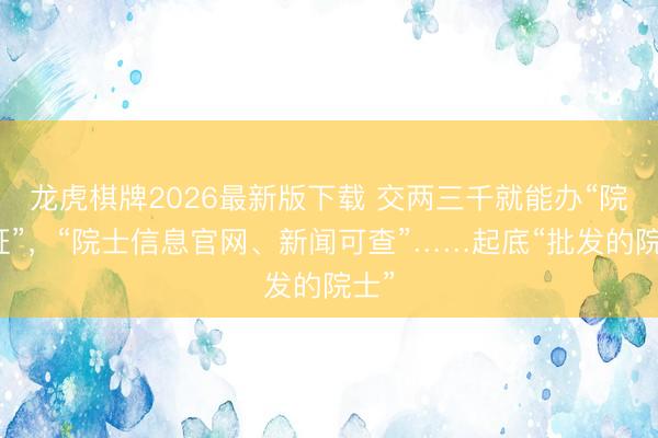 龙虎棋牌2026最新版下载 交两三千就能办“院士证”，“院士信息官网、新闻可查”……起底“批发的院士”