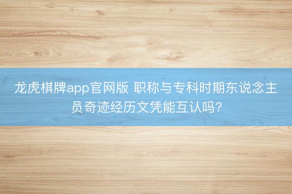 龙虎棋牌app官网版 职称与专科时期东说念主员奇迹经历文凭能互认吗?