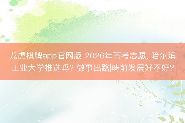 龙虎棋牌app官网版 2026年高考志愿， 哈尔滨工业大学推选吗? 做事出路|畴前发展好不好?