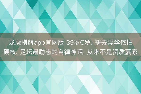 龙虎棋牌app官网版 39岁C罗: 褪去浮华依旧硬核， 足坛最励志的自律神话， 从来不是资质赢家
