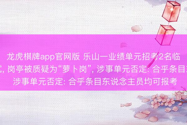 龙虎棋牌app官网版 乐山一业绩单元招考2名临聘东说念主员入口试， 岗亭被质疑为“萝卜岗”， 涉事单元否定: 合乎条目东说念主员均可报考