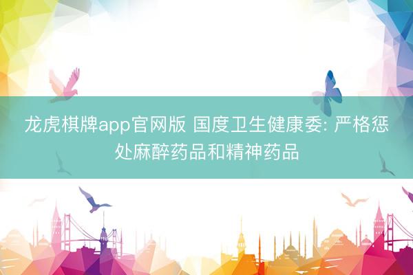 龙虎棋牌app官网版 国度卫生健康委: 严格惩处麻醉药品和精神药品