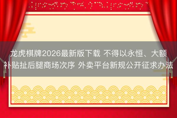 龙虎棋牌2026最新版下载 不得以永恒、大额补贴扯后腿商场次序 外卖平台新规公开征求办法