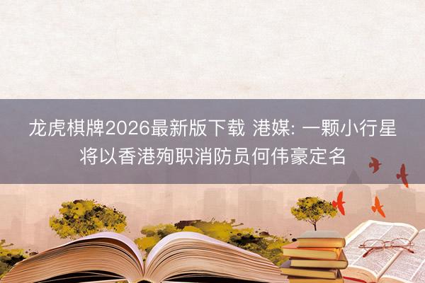 龙虎棋牌2026最新版下载 港媒: 一颗小行星将以香港殉职消防员何伟豪定名