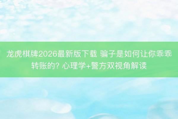 龙虎棋牌2026最新版下载 骗子是如何让你乖乖转账的? 心理学+警方双视角解读