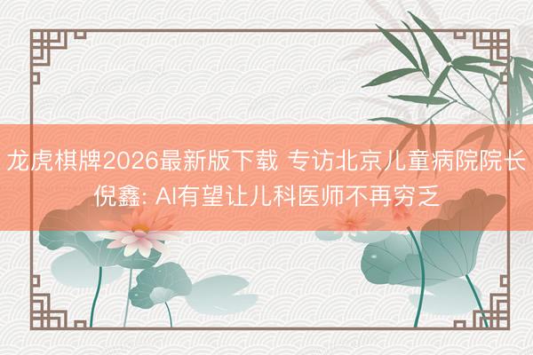 龙虎棋牌2026最新版下载 专访北京儿童病院院长倪鑫: AI有望让儿科医师不再穷乏