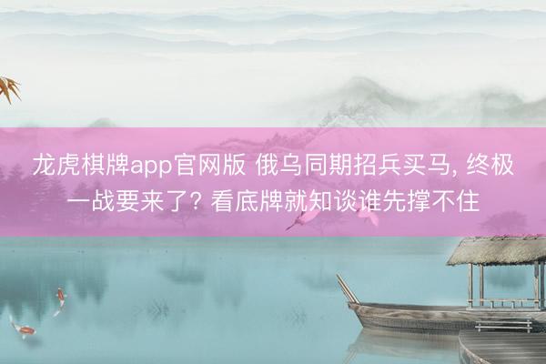 龙虎棋牌app官网版 俄乌同期招兵买马， 终极一战要来了? 看底牌就知谈谁先撑不住