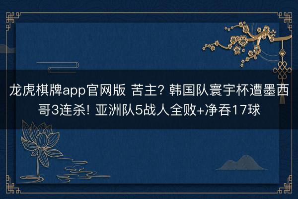 龙虎棋牌app官网版 苦主? 韩国队寰宇杯遭墨西哥3连杀! 亚洲队5战人全败+净吞17球