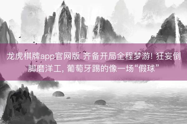 龙虎棋牌app官网版 齐备开局全程梦游! 狂妄倒脚磨洋工， 葡萄牙踢的像一场“假球”