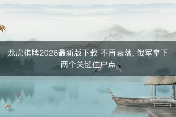 龙虎棋牌2026最新版下载 不再衰落， 俄军拿下两个关键住户点